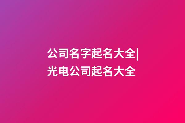 公司名字起名大全|光电公司起名大全-第1张-公司起名-玄机派